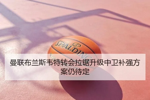 曼联布兰斯韦特转会拉锯升级中卫补强方案仍待定