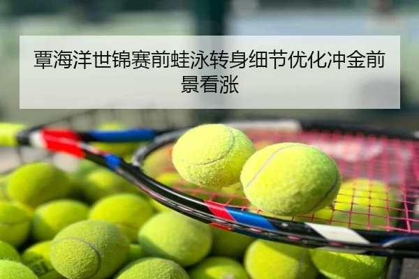 覃海洋世锦赛前蛙泳转身细节优化冲金前景看涨