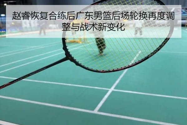 赵睿恢复合练后广东男篮后场轮换再度调整与战术新变化