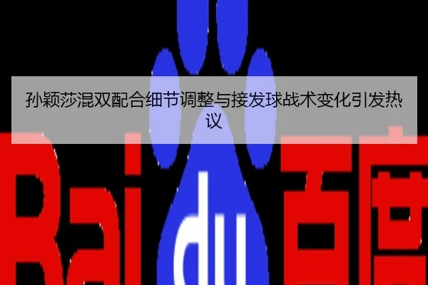孙颖莎混双配合细节调整与接发球战术变化引发热议