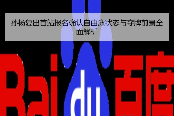 孙杨复出首站报名确认自由泳状态与夺牌前景全面解析