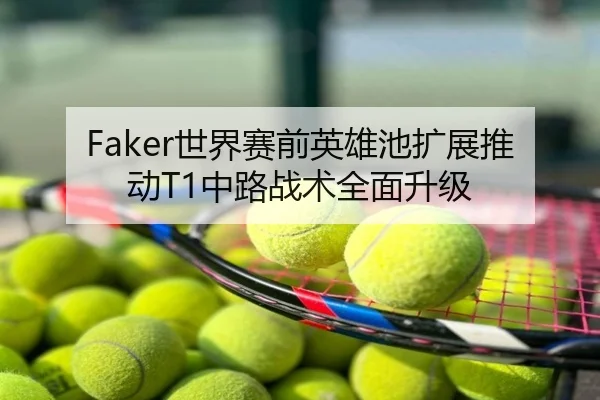 Faker世界赛前英雄池扩展推动T1中路战术全面升级