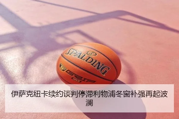 伊萨克纽卡续约谈判停滞利物浦冬窗补强再起波澜