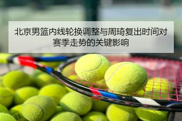 北京男篮内线轮换调整与周琦复出时间对赛季走势的关键影响